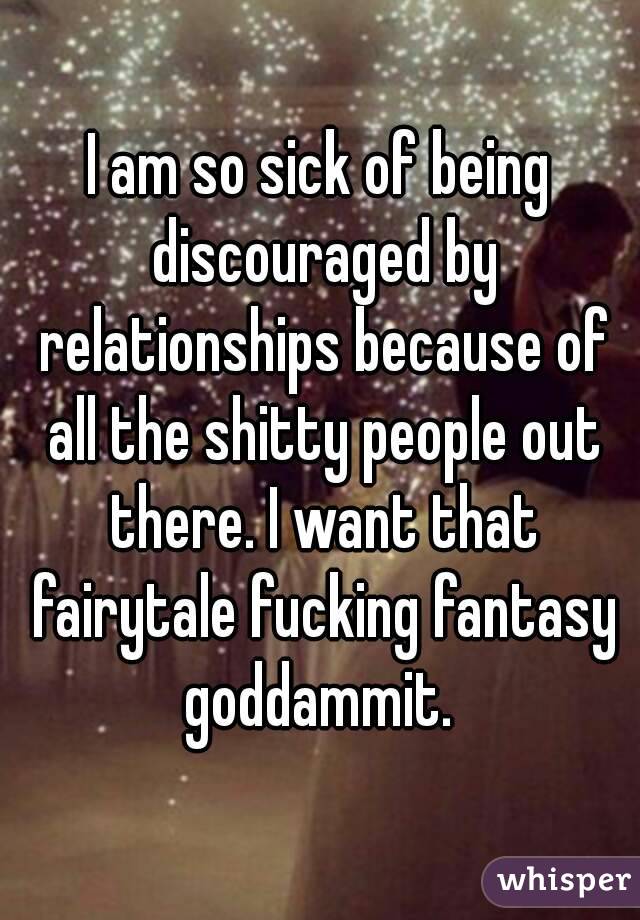 I am so sick of being discouraged by relationships because of all the shitty people out there. I want that fairytale fucking fantasy goddammit. 