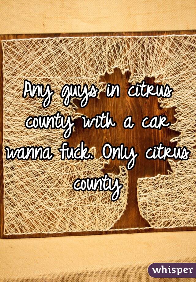 Any guys in citrus county with a car wanna fuck. Only citrus county 