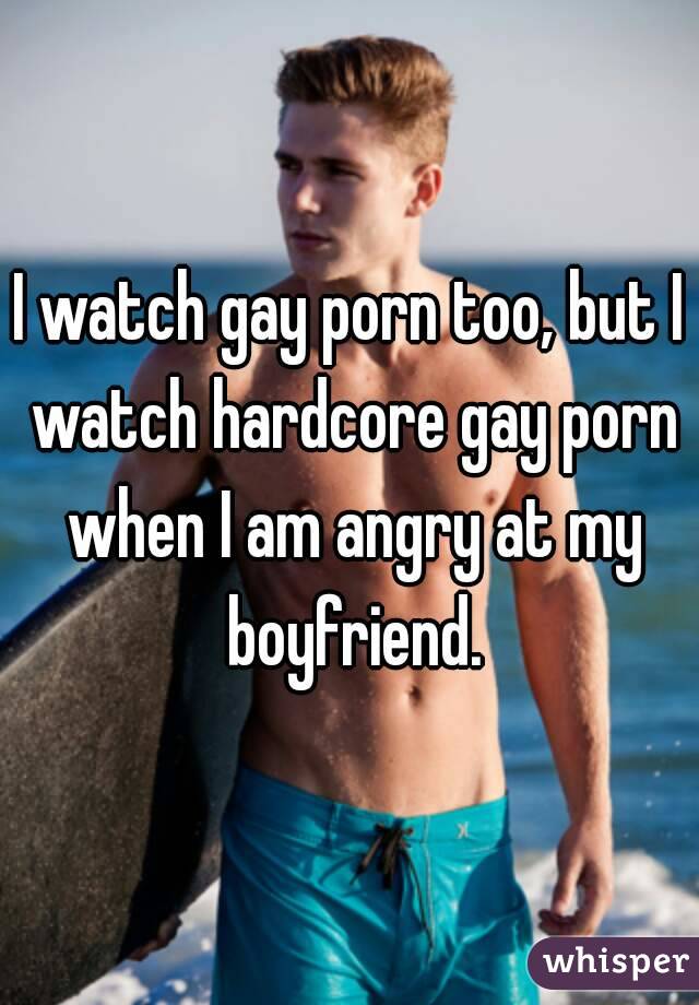 I watch gay porn too, but I watch hardcore gay porn when I am angry at my boyfriend.