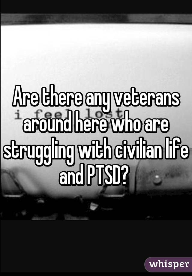 Are there any veterans around here who are struggling with civilian life and PTSD? 