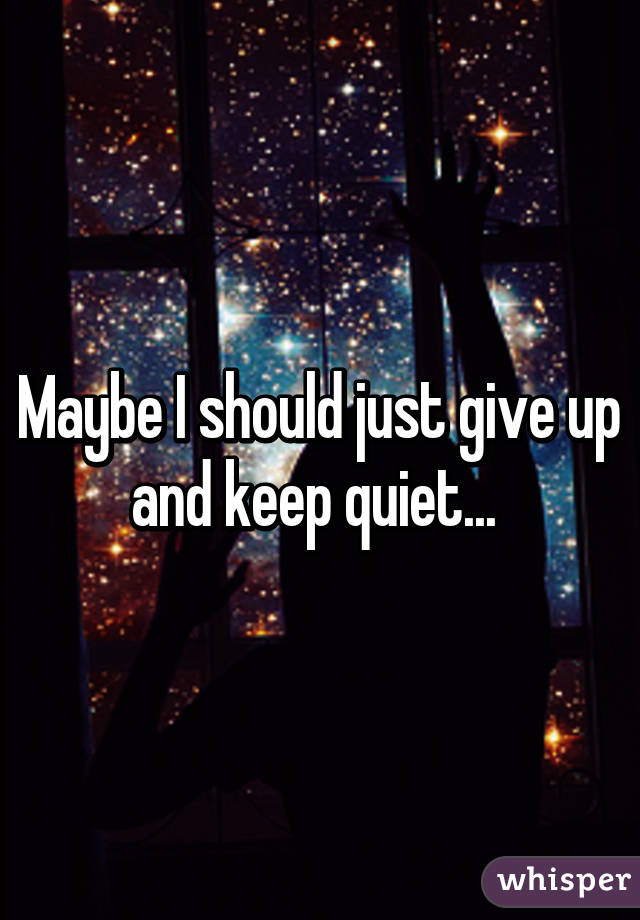 Maybe I should just give up and keep quiet... 