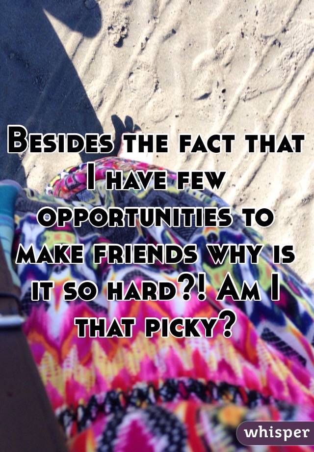 Besides the fact that I have few opportunities to make friends why is it so hard?! Am I that picky?