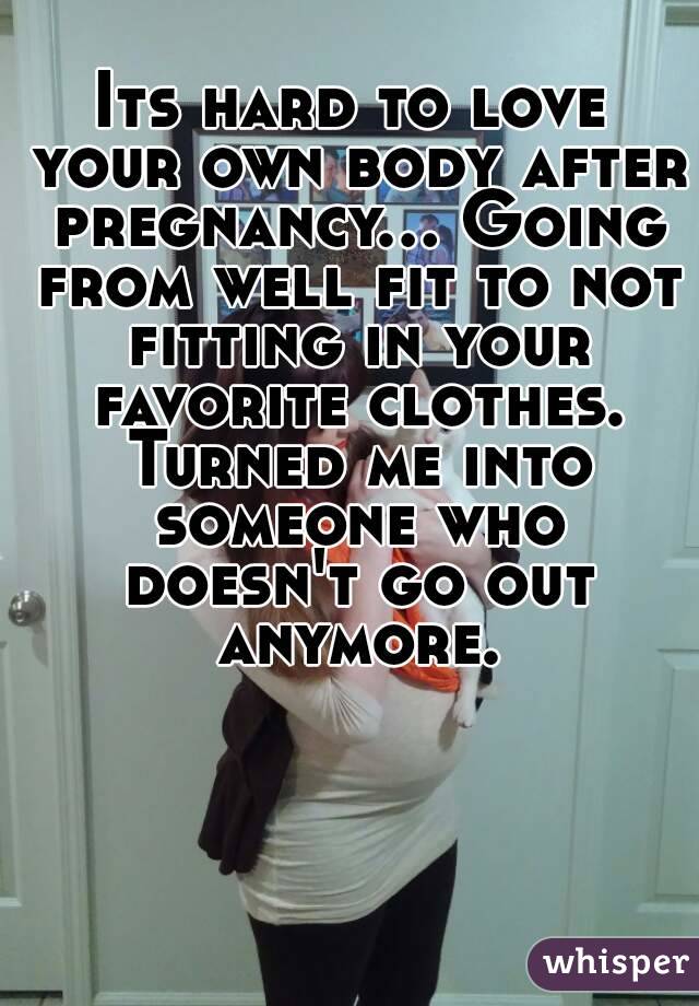 Its hard to love your own body after pregnancy... Going from well fit to not fitting in your favorite clothes. Turned me into someone who doesn't go out anymore.