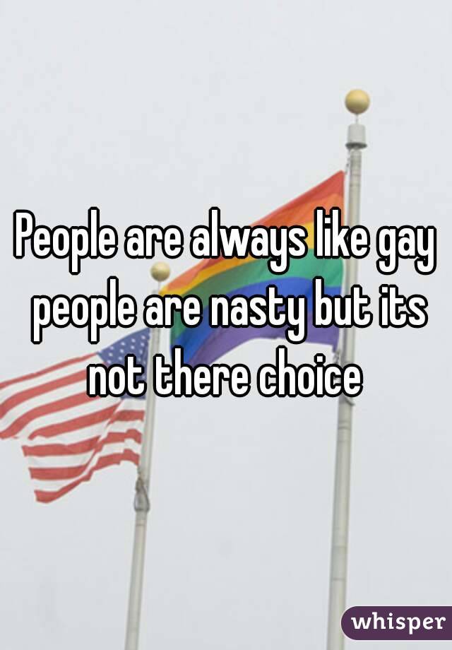 People are always like gay people are nasty but its not there choice 