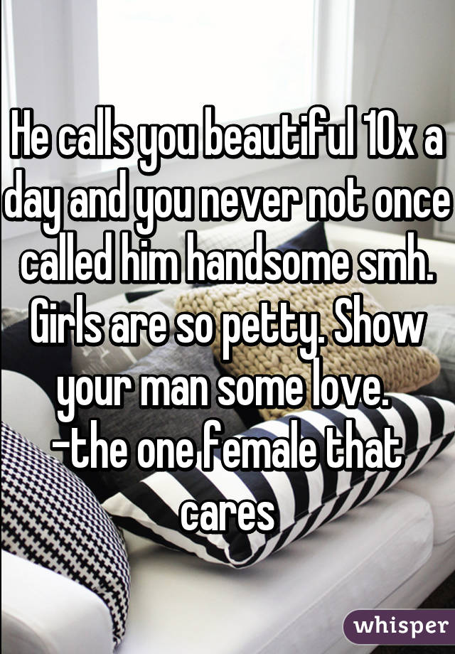 He calls you beautiful 10x a day and you never not once called him handsome smh. Girls are so petty. Show your man some love. 
-the one female that cares