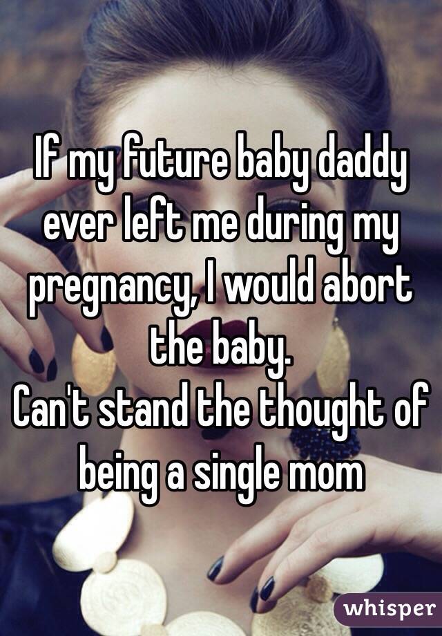 If my future baby daddy ever left me during my pregnancy, I would abort the baby.
Can't stand the thought of being a single mom