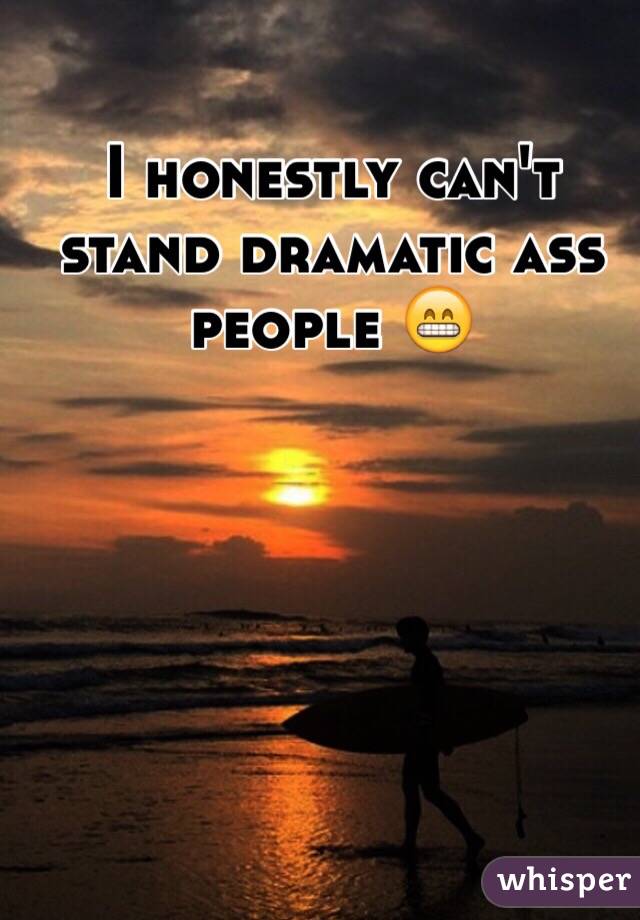 I honestly can't stand dramatic ass people 😁