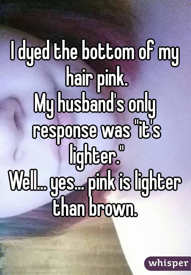 I dyed the bottom of my hair pink.
My husband's only response was "it's lighter."
Well... yes... pink is lighter than brown. 