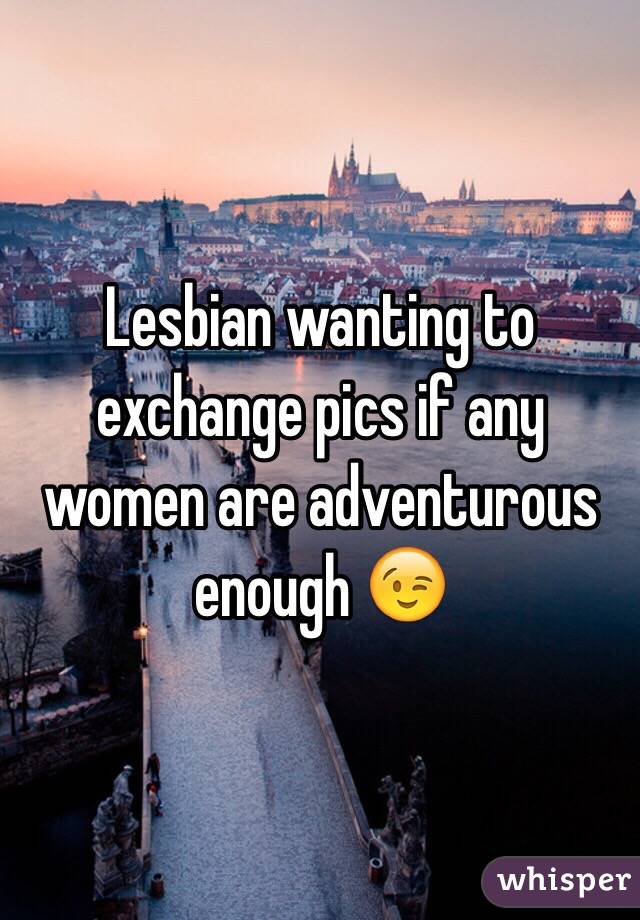 Lesbian wanting to exchange pics if any women are adventurous enough 😉