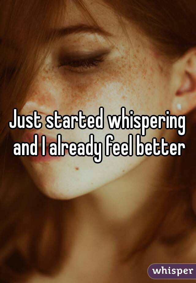 Just started whispering and I already feel better