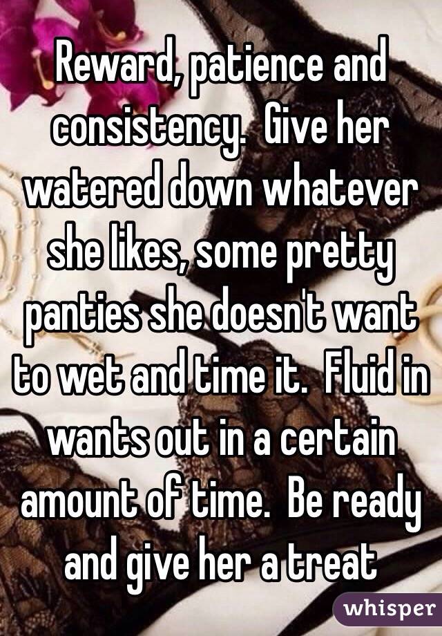 Reward, patience and consistency.  Give her watered down whatever she likes, some pretty panties she doesn't want to wet and time it.  Fluid in wants out in a certain amount of time.  Be ready and give her a treat 