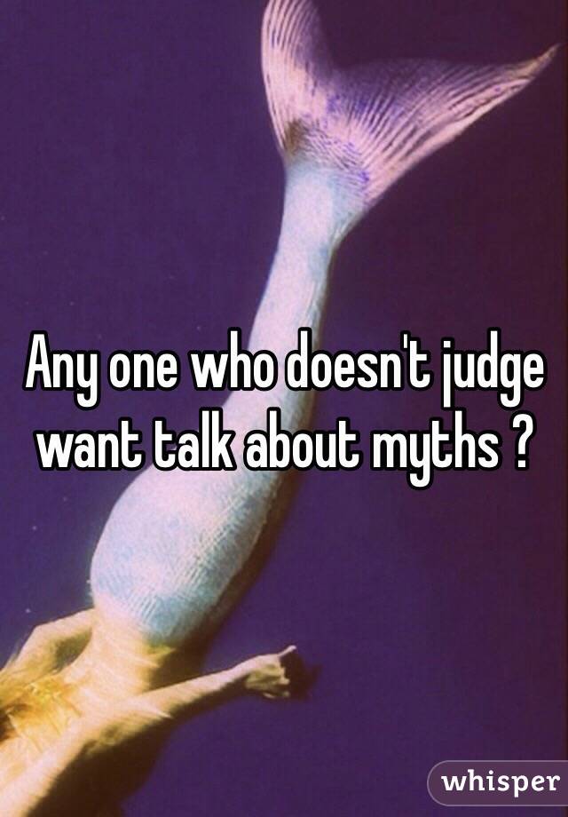 Any one who doesn't judge want talk about myths ?