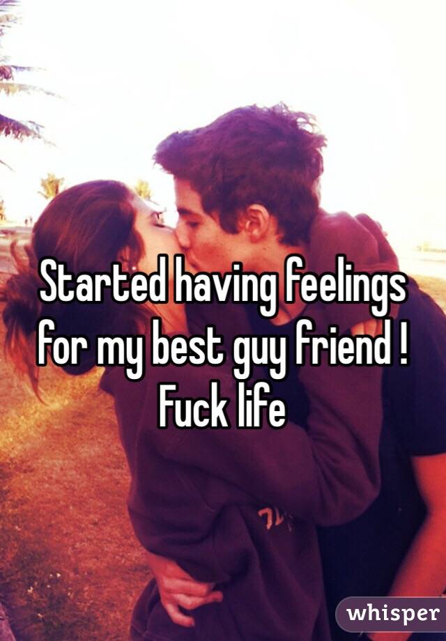 Started having feelings for my best guy friend ! Fuck life 