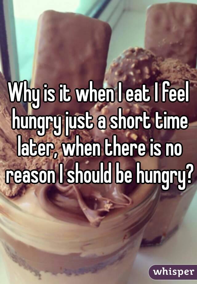 Why is it when I eat I feel hungry just a short time later, when there is no reason I should be hungry?