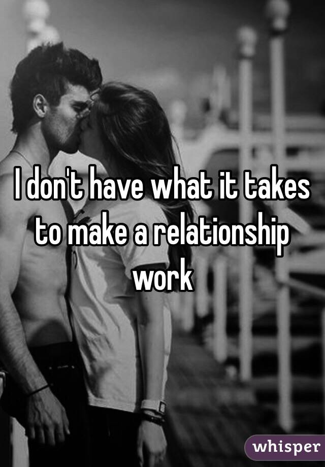 I don't have what it takes to make a relationship work