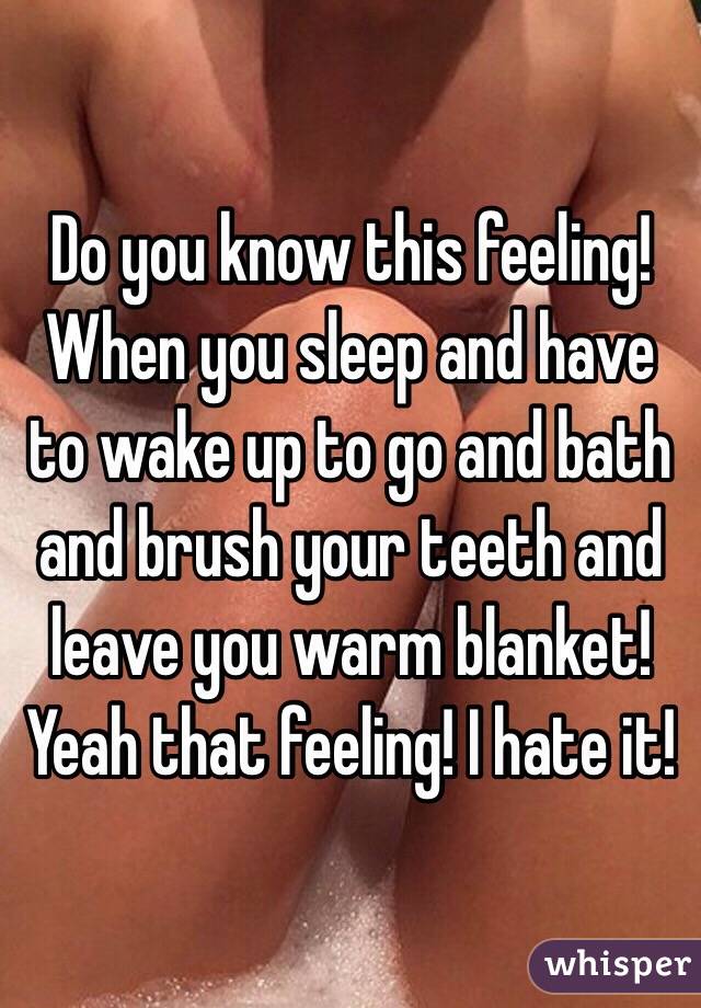 Do you know this feeling! When you sleep and have to wake up to go and bath and brush your teeth and leave you warm blanket! 
Yeah that feeling! I hate it!