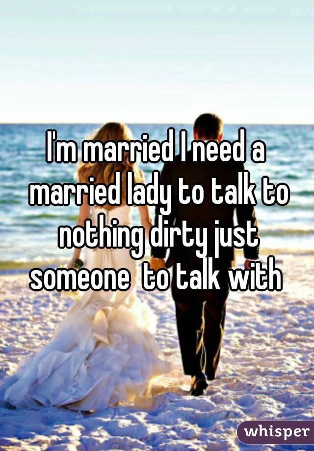 I'm married I need a married lady to talk to nothing dirty just someone  to talk with 