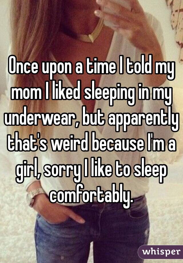 Once upon a time I told my mom I liked sleeping in my underwear, but apparently that's weird because I'm a girl, sorry I like to sleep comfortably.