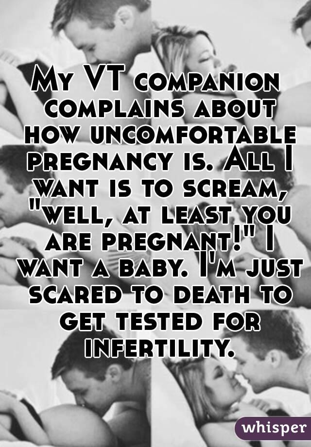 My VT companion complains about how uncomfortable pregnancy is. All I want is to scream, "well, at least you are pregnant!" I want a baby. I'm just scared to death to get tested for infertility.