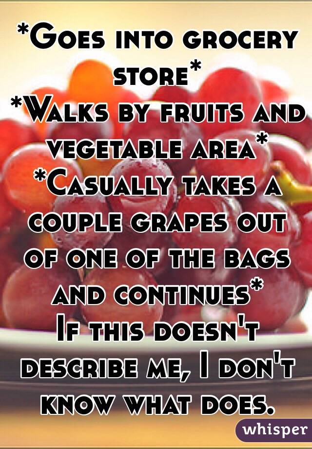 *Goes into grocery store*
*Walks by fruits and vegetable area* 
*Casually takes a couple grapes out of one of the bags and continues* 
If this doesn't describe me, I don't know what does. 