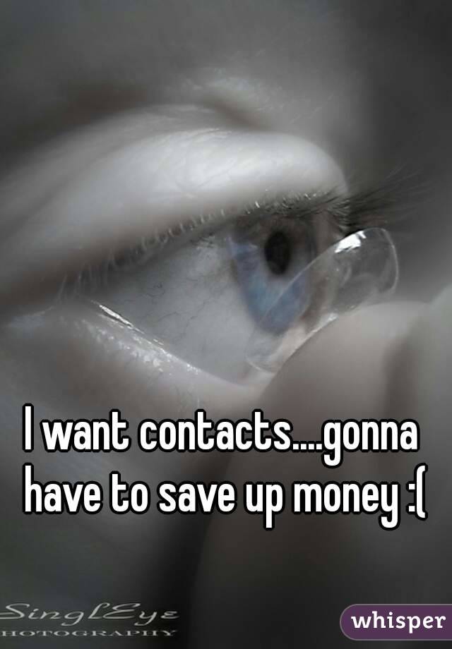 I want contacts....gonna have to save up money :(