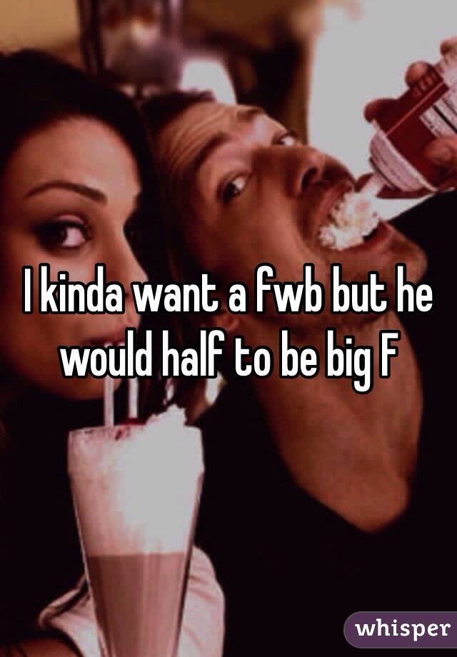 I kinda want a fwb but he would half to be big F