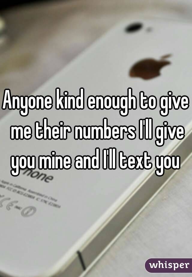 Anyone kind enough to give me their numbers I'll give you mine and I'll text you 