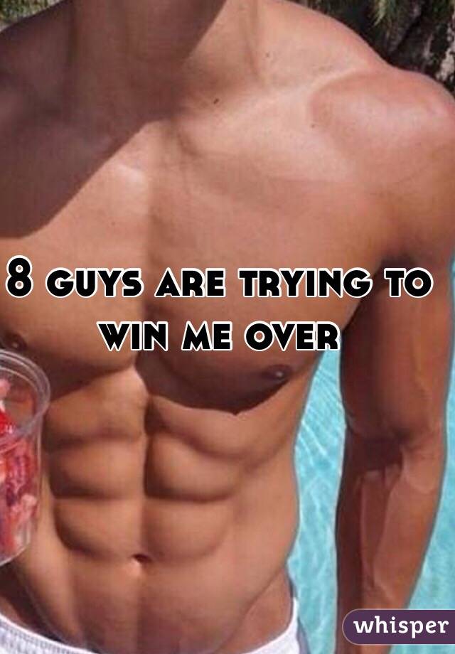 8 guys are trying to win me over 