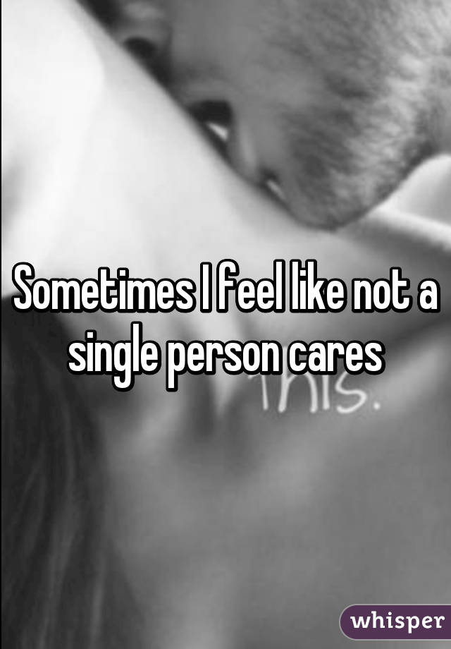 Sometimes I feel like not a single person cares