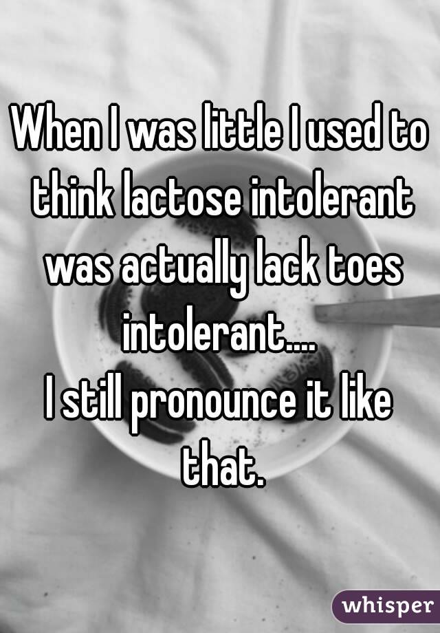 When I was little I used to think lactose intolerant was actually lack toes intolerant.... 
I still pronounce it like that.