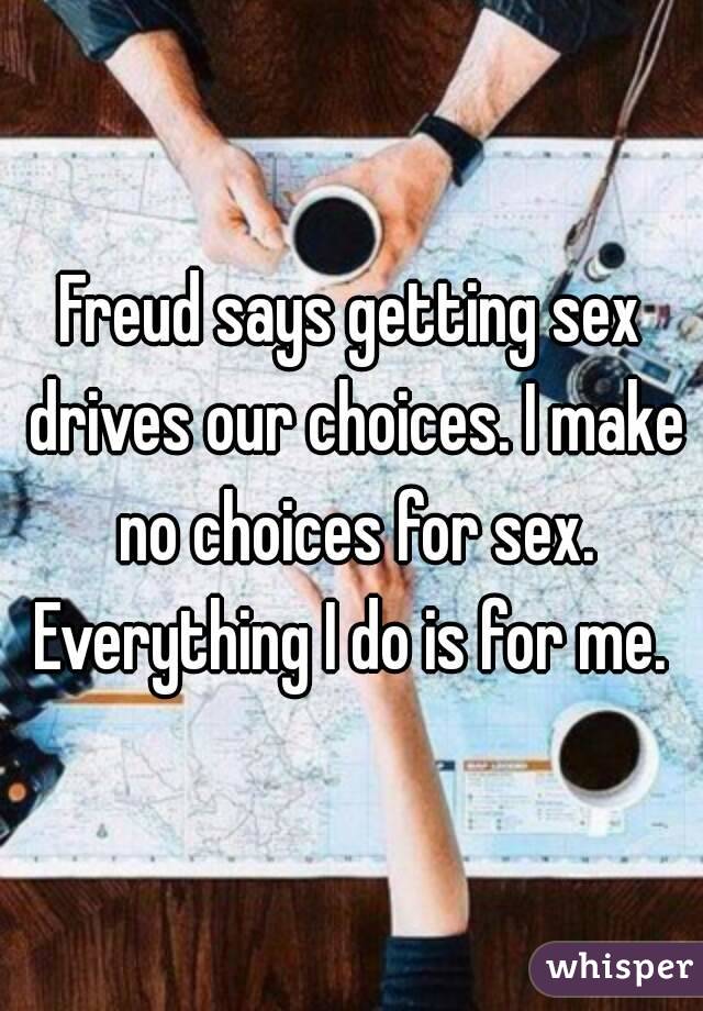 Freud says getting sex drives our choices. I make no choices for sex. Everything I do is for me. 