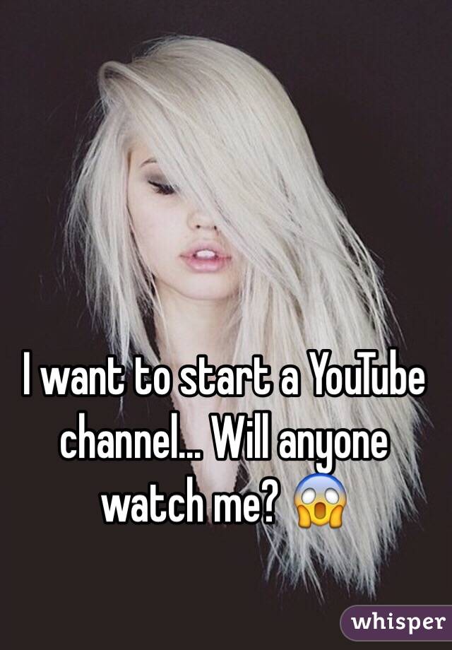 I want to start a YouTube channel... Will anyone watch me? 😱