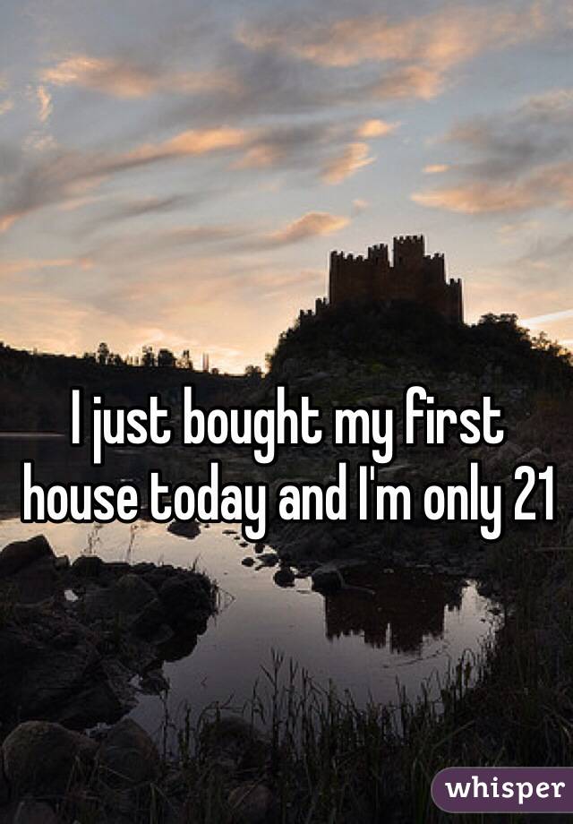 I just bought my first house today and I'm only 21