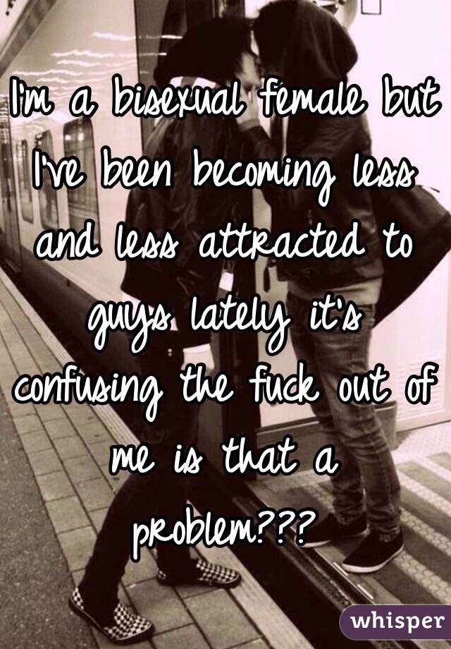 I'm a bisexual female but I've been becoming less and less attracted to guys lately it's confusing the fuck out of me is that a problem???