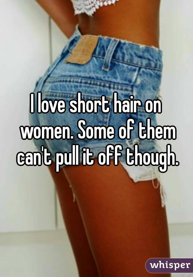 I love short hair on women. Some of them can't pull it off though.