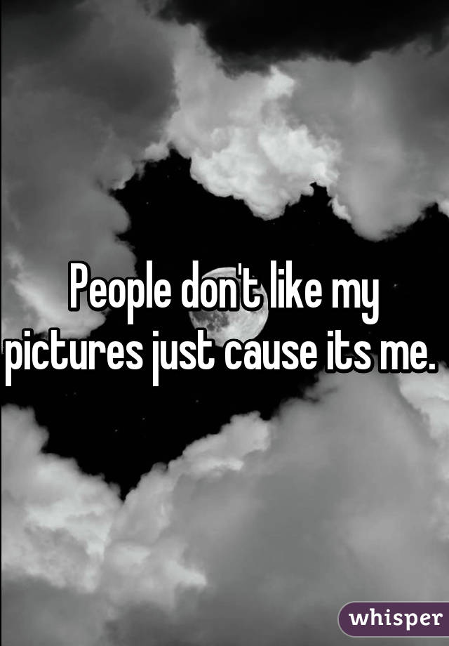 People don't like my pictures just cause its me. 