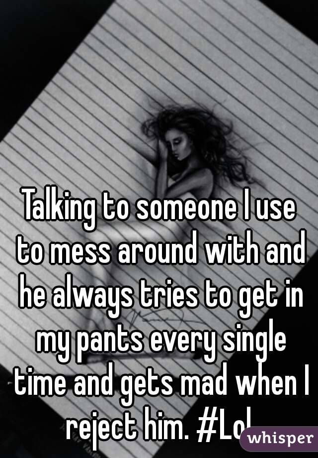 Talking to someone I use to mess around with and he always tries to get in my pants every single time and gets mad when I reject him. #Lol 