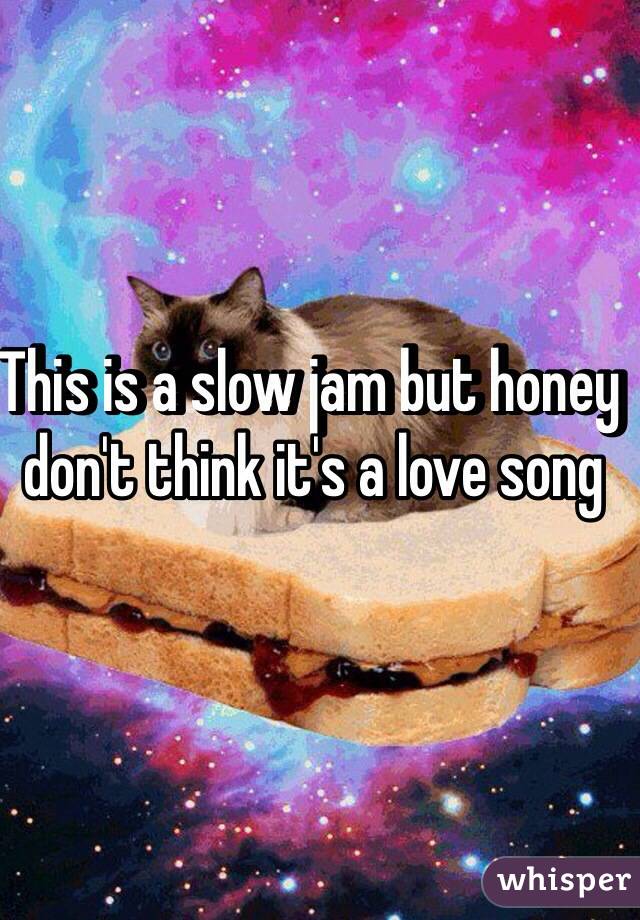 This is a slow jam but honey don't think it's a love song