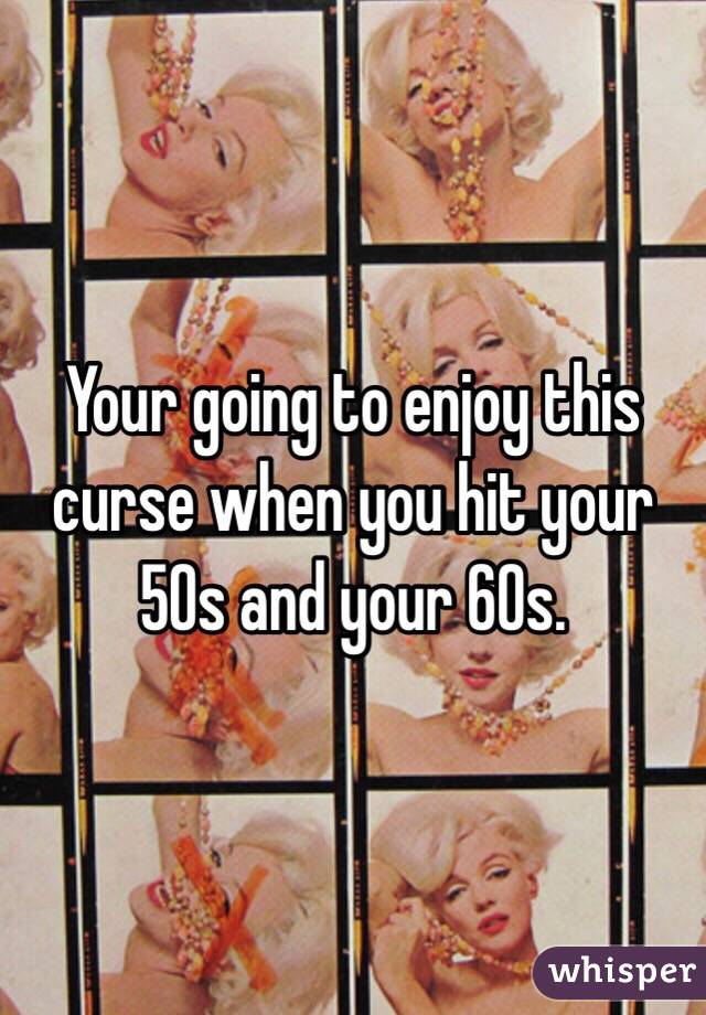 Your going to enjoy this curse when you hit your 50s and your 60s.