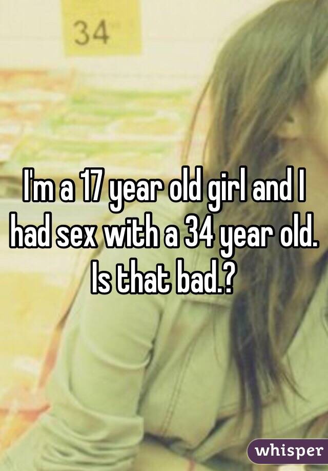 I'm a 17 year old girl and I had sex with a 34 year old.  Is that bad.?