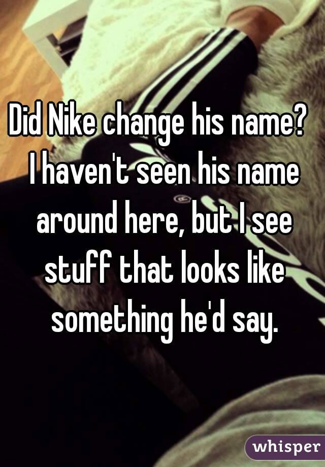 Did Nike change his name?  I haven't seen his name around here, but I see stuff that looks like something he'd say.