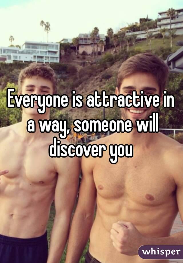 Everyone is attractive in a way, someone will discover you 