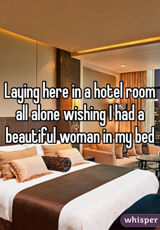 Laying here in a hotel room all alone wishing I had a beautiful woman in my bed 