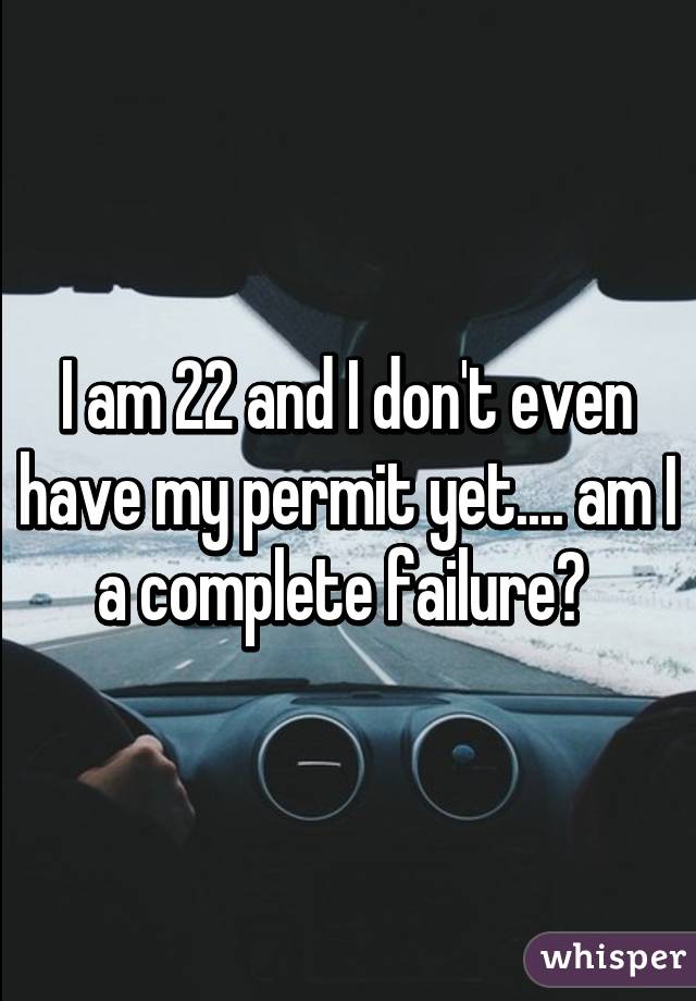 I am 22 and I don't even have my permit yet.... am I a complete failure? 