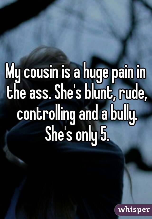 My cousin is a huge pain in the ass. She's blunt, rude, controlling and a bully. She's only 5.