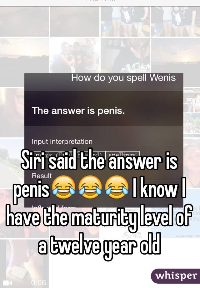 Siri said the answer is penis😂😂😂 I know I have the maturity level of a twelve year old 