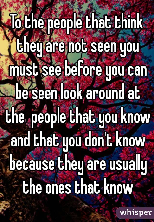 To the people that think they are not seen you must see before you can be seen look around at the  people that you know and that you don't know because they are usually the ones that know