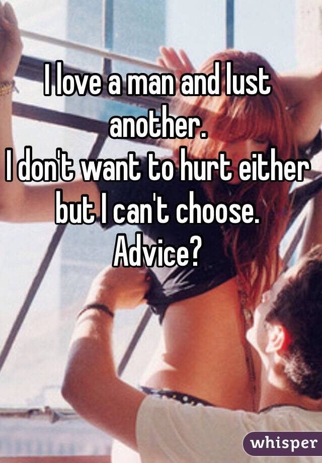 I love a man and lust another. 
I don't want to hurt either but I can't choose. 
Advice? 