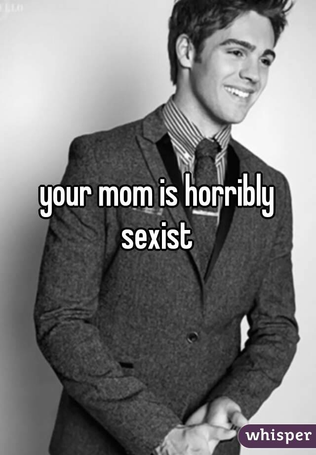 your mom is horribly sexist 