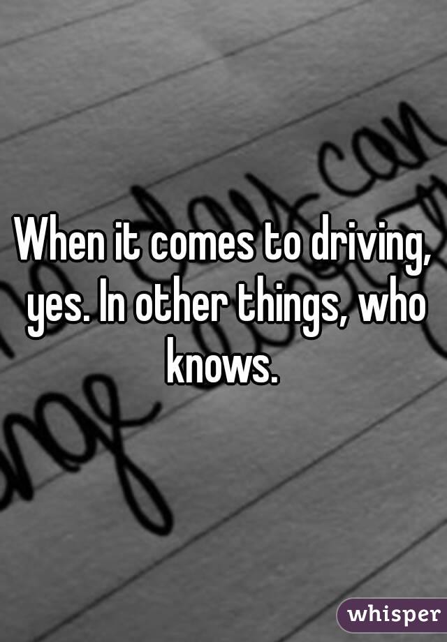 When it comes to driving, yes. In other things, who knows. 